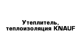 Утеплитель, теплоизоляция KNAUF